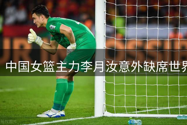中国女篮主力李月汝意外缺席世界杯大赛